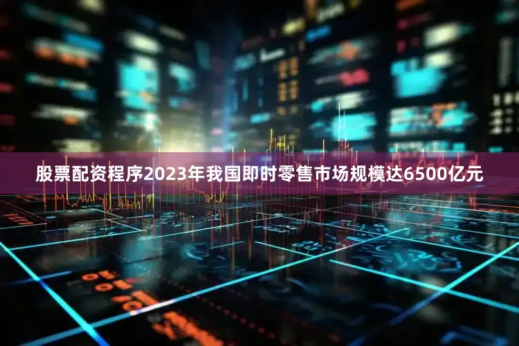 股票配资程序2023年我国即时零售市场规模达6500亿元