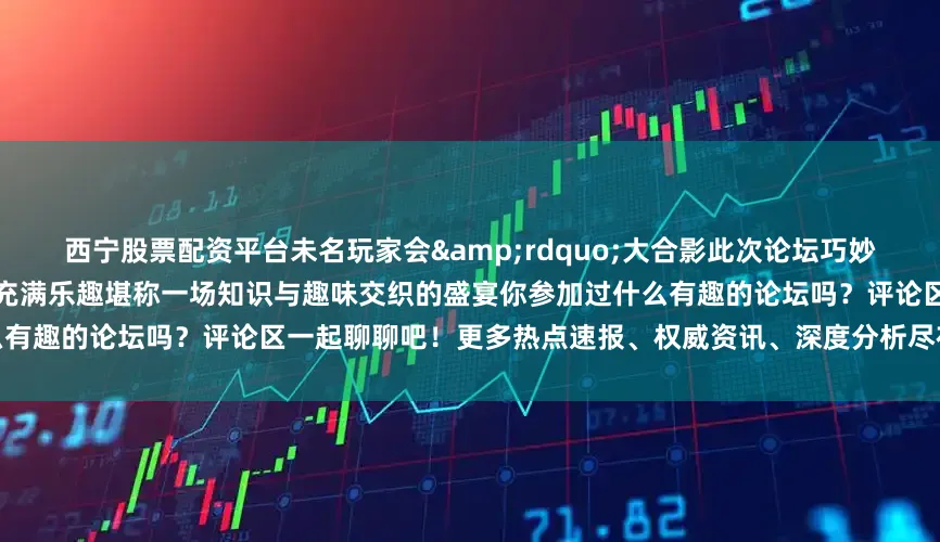 西宁股票配资平台未名玩家会&rdquo;大合影此次论坛巧妙融合了娱乐性与学术深度既富启发又充满乐趣堪称一场知识与趣味交织的盛宴你参加过什么有趣的论坛吗？评论区一起聊聊吧！更多热点速报、权威资讯、深度分析尽在北京日报App