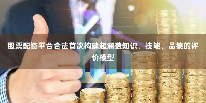 股票配资平台合法首次构建起涵盖知识、技能、品德的评价模型
