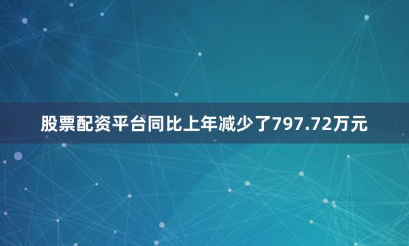 股票配资平台同比上年减少了797.72万元