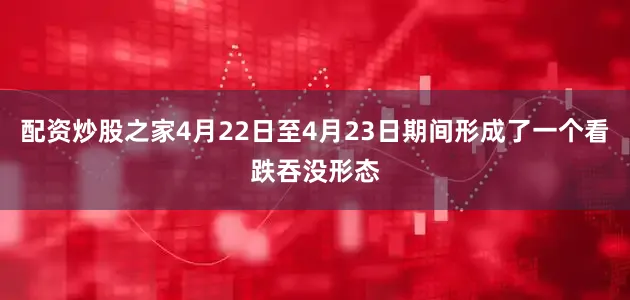 配资炒股之家4月22日至4月23日期间形成了一个看跌吞没形态