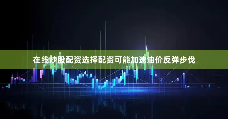 在线炒股配资选择配资可能加速油价反弹步伐