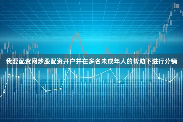 我要配资网炒股配资开户并在多名未成年人的帮助下进行分销