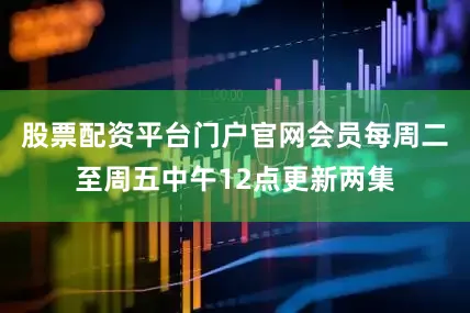 股票配资平台门户官网会员每周二至周五中午12点更新两集