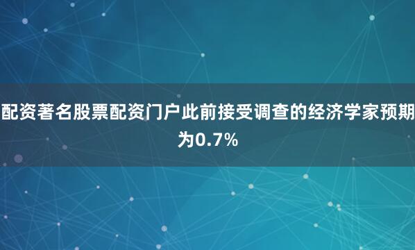 配资著名股票配资门户此前接受调查的经济学家预期为0.7%