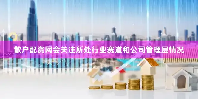 散户配资网会关注所处行业赛道和公司管理层情况