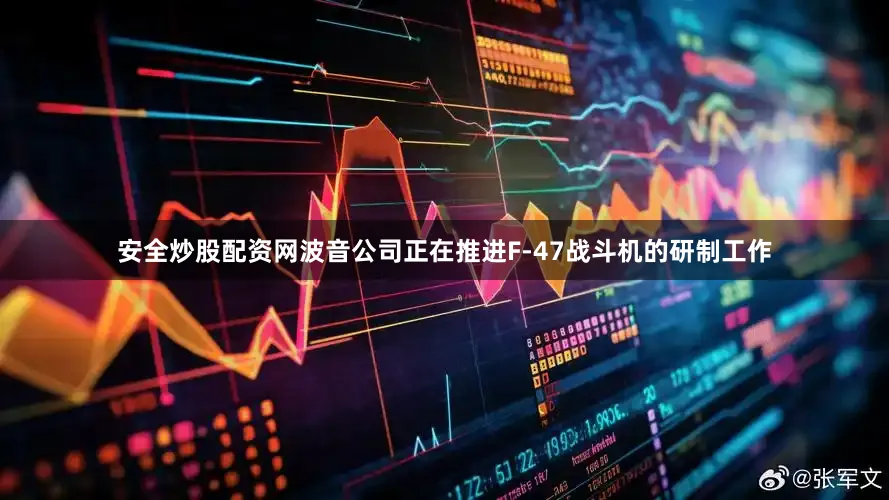 安全炒股配资网波音公司正在推进F-47战斗机的研制工作