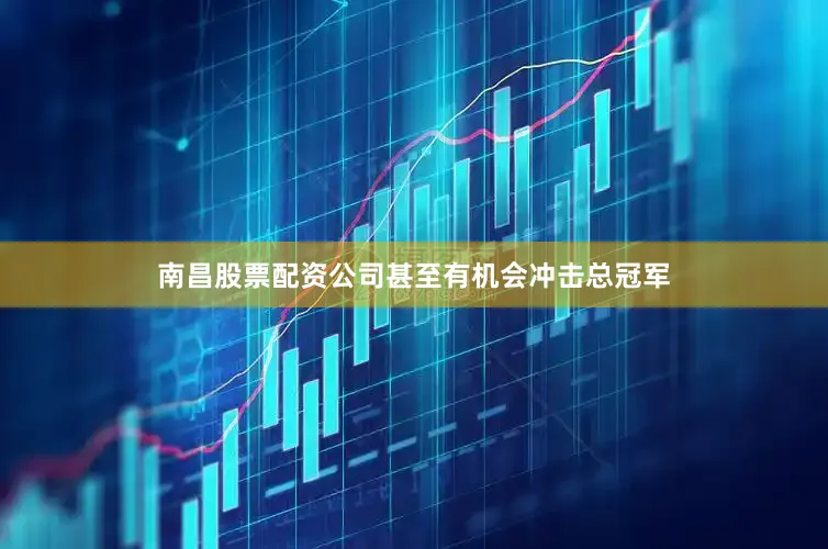 南昌股票配资公司甚至有机会冲击总冠军