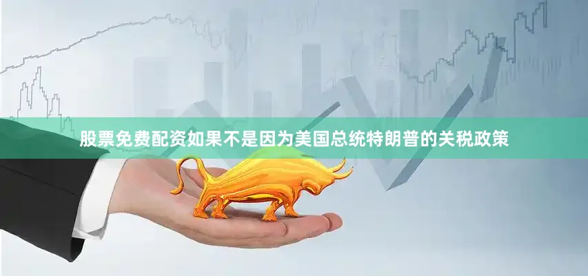 股票免费配资如果不是因为美国总统特朗普的关税政策