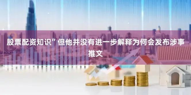 股票配资知识”但他并没有进一步解释为何会发布涉事推文