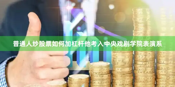 普通人炒股票如何加杠杆他考入中央戏剧学院表演系