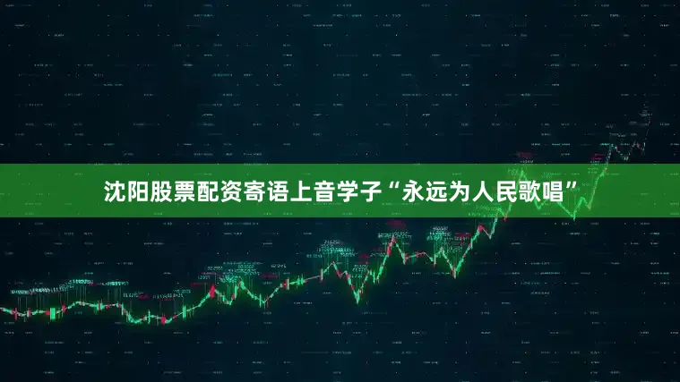 沈阳股票配资寄语上音学子“永远为人民歌唱”