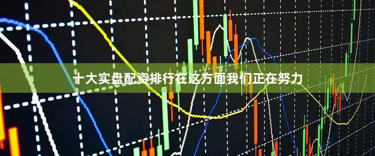十大实盘配资排行在这方面我们正在努力