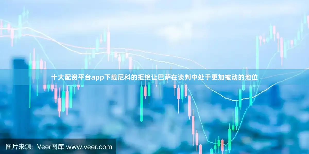 十大配资平台app下载尼科的拒绝让巴萨在谈判中处于更加被动的地位