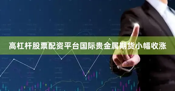 高杠杆股票配资平台国际贵金属期货小幅收涨