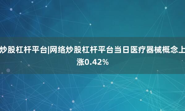 炒股杠杆平台|网络炒股杠杆平台当日医疗器械概念上涨0.42%