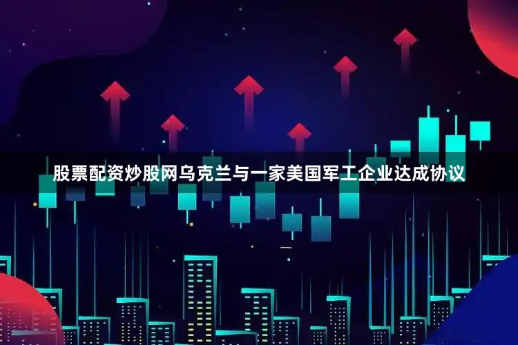 股票配资炒股网乌克兰与一家美国军工企业达成协议