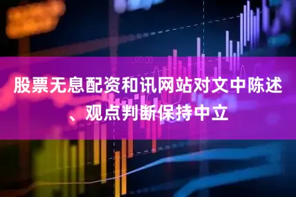 股票无息配资和讯网站对文中陈述、观点判断保持中立