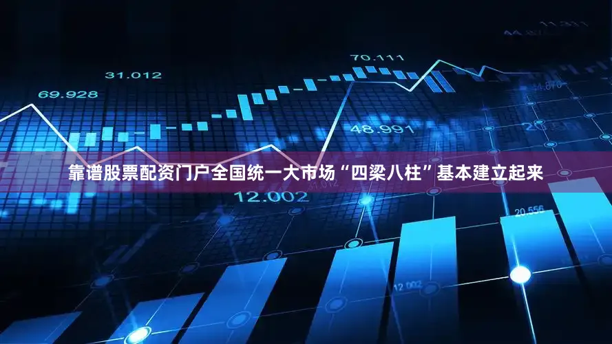 靠谱股票配资门户全国统一大市场“四梁八柱”基本建立起来