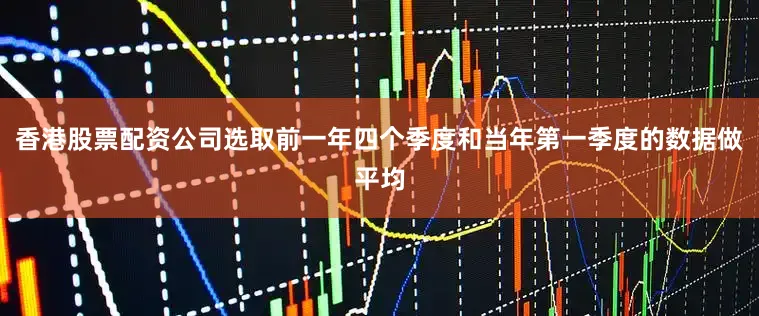 香港股票配资公司选取前一年四个季度和当年第一季度的数据做平均