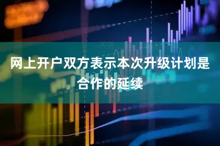 网上开户双方表示本次升级计划是合作的延续