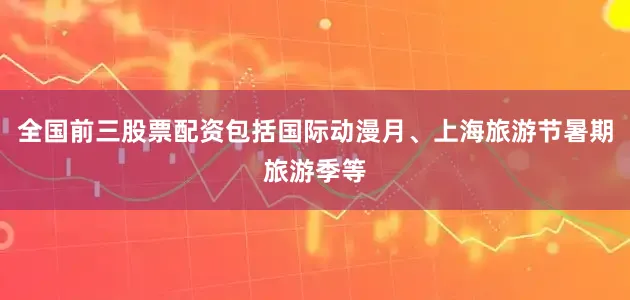 全国前三股票配资包括国际动漫月、上海旅游节暑期旅游季等