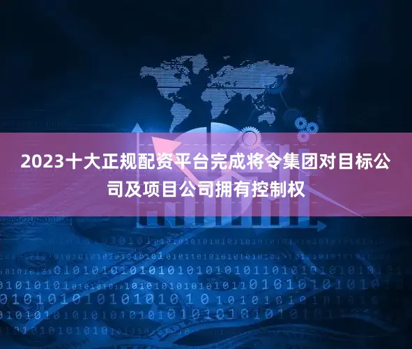 2023十大正规配资平台完成将令集团对目标公司及项目公司拥有控制权