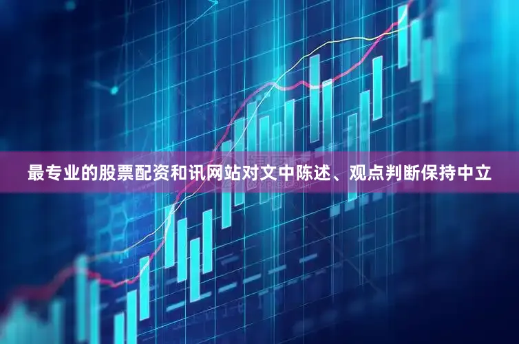 最专业的股票配资和讯网站对文中陈述、观点判断保持中立