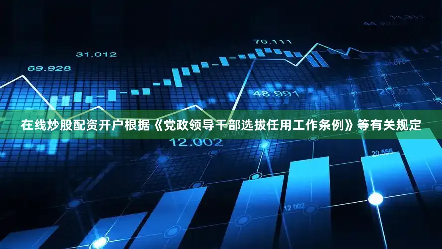 在线炒股配资开户根据《党政领导干部选拔任用工作条例》等有关规定