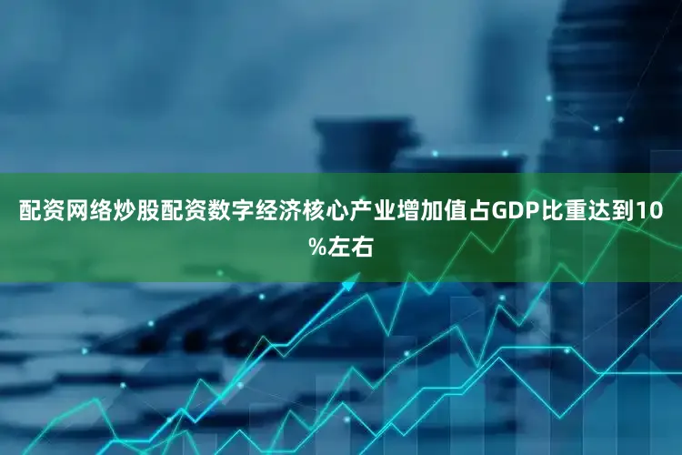 配资网络炒股配资数字经济核心产业增加值占GDP比重达到10%左右