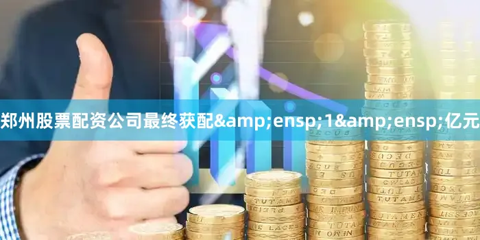 郑州股票配资公司最终获配&ensp;1&ensp;亿元