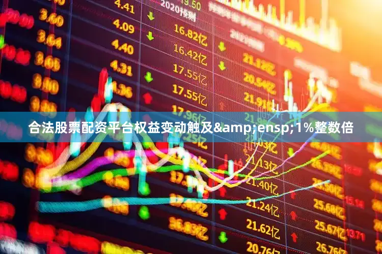 合法股票配资平台权益变动触及&ensp;1%整数倍