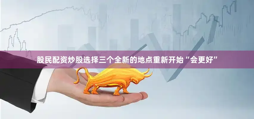 股民配资炒股选择三个全新的地点重新开始“会更好”