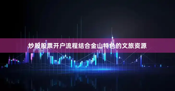 炒股股票开户流程结合金山特色的文旅资源