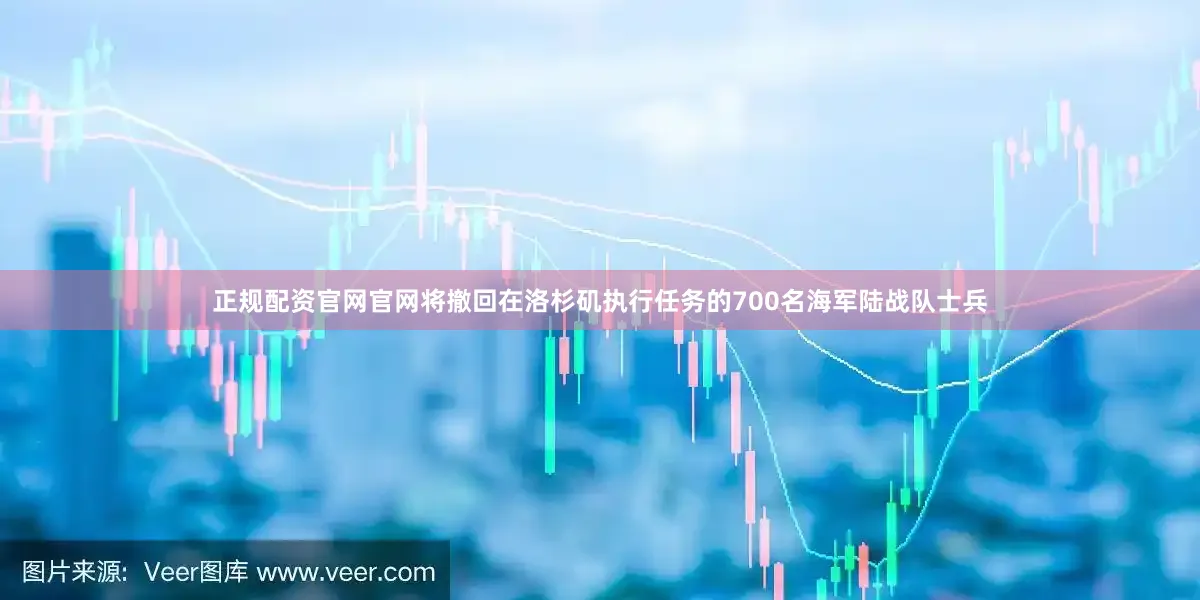 正规配资官网官网将撤回在洛杉矶执行任务的700名海军陆战队士兵