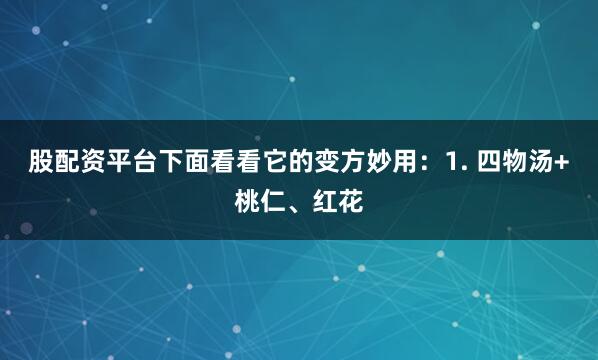 股配资平台下面看看它的变方妙用：1. 四物汤+桃仁、红花