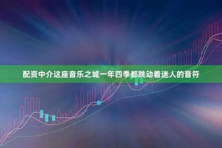 配资中介这座音乐之城一年四季都跳动着迷人的音符