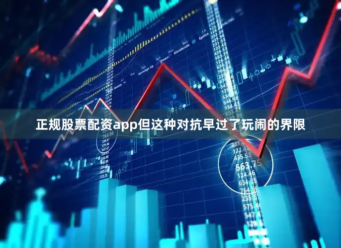 正规股票配资app但这种对抗早过了玩闹的界限