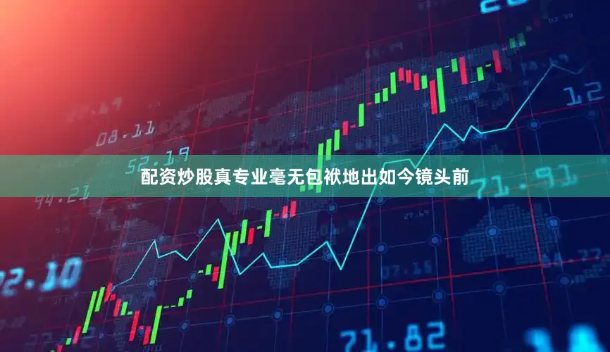 配资炒股真专业毫无包袱地出如今镜头前