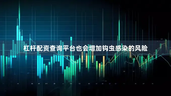杠杆配资查询平台也会增加钩虫感染的风险
