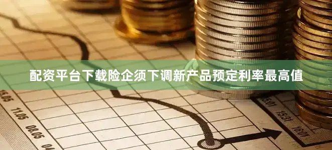 配资平台下载险企须下调新产品预定利率最高值