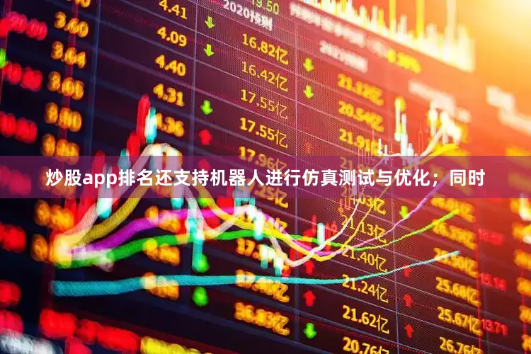炒股app排名还支持机器人进行仿真测试与优化；同时