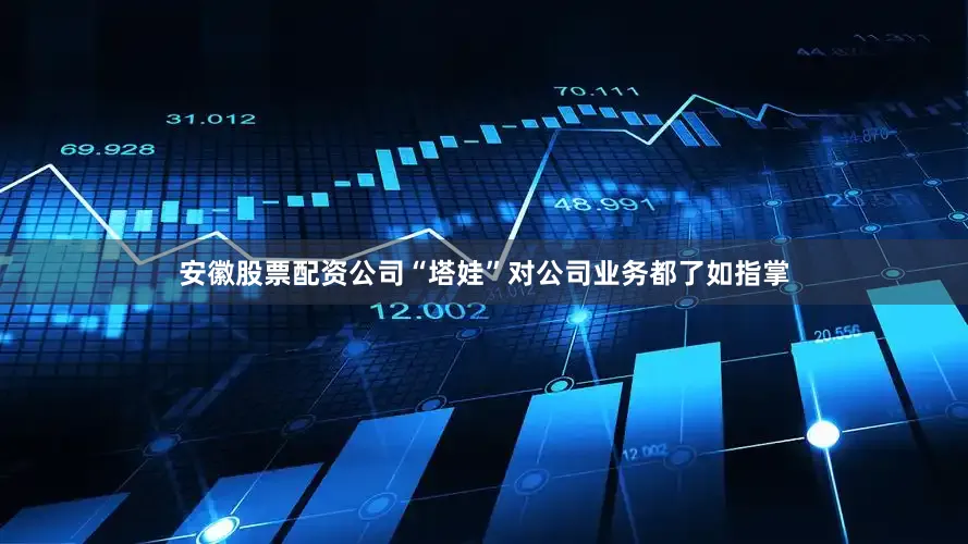 安徽股票配资公司“塔娃”对公司业务都了如指掌