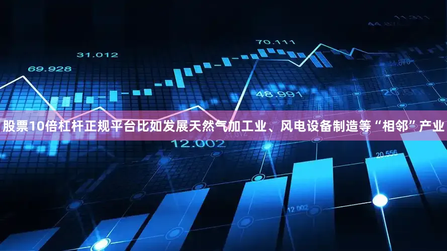 股票10倍杠杆正规平台比如发展天然气加工业、风电设备制造等“相邻”产业