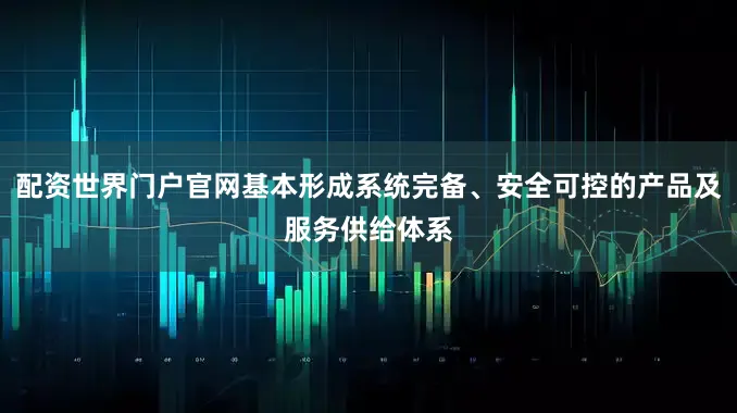 配资世界门户官网基本形成系统完备、安全可控的产品及服务供给体系