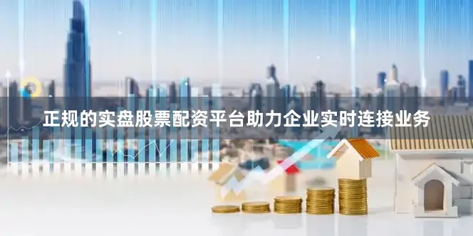 正规的实盘股票配资平台助力企业实时连接业务