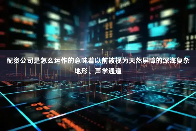 配资公司是怎么运作的意味着以前被视为天然屏障的深海复杂地形、声学通道