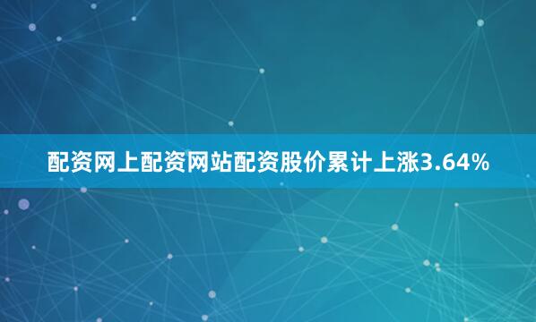 配资网上配资网站配资股价累计上涨3.64%