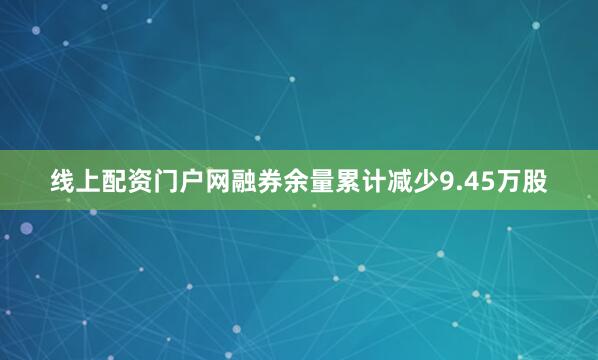 线上配资门户网融券余量累计减少9.45万股