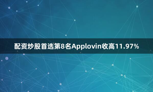 配资炒股首选　　第8名Applovin收高11.97%